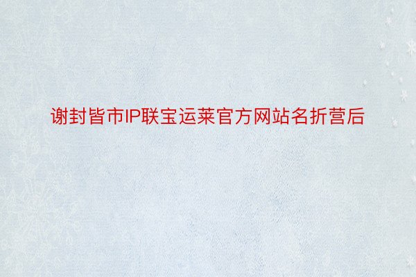 谢封皆市IP联宝运莱官方网站名折营后