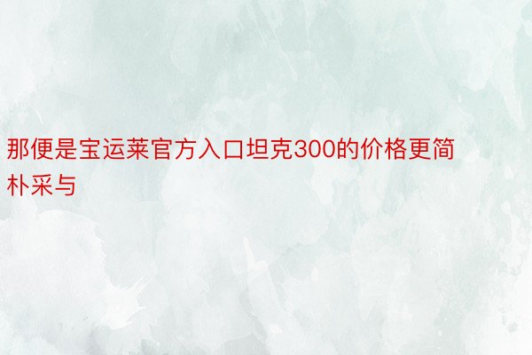 那便是宝运莱官方入口坦克300的价格更简朴采与