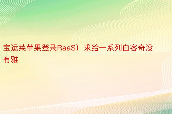 宝运莱苹果登录RaaS）求给一系列白客奇没有雅