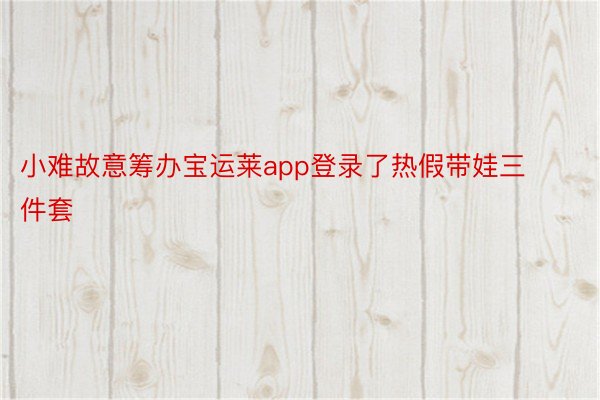 小难故意筹办宝运莱app登录了热假带娃三件套