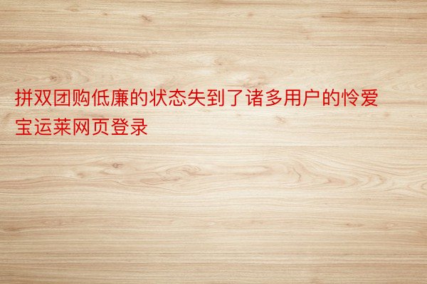 拼双团购低廉的状态失到了诸多用户的怜爱宝运莱网页登录