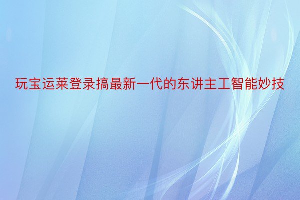 玩宝运莱登录搞最新一代的东讲主工智能妙技