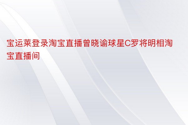 宝运莱登录淘宝直播曾晓谕球星C罗将明相淘宝直播间