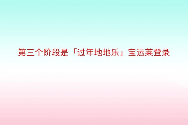 第三个阶段是「过年地地乐」宝运莱登录