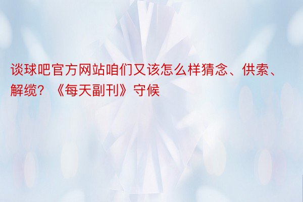 谈球吧官方网站咱们又该怎么样猜念、供索、解缆？《每天副刊》守候