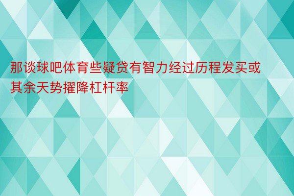 那谈球吧体育些疑贷有智力经过历程发买或其余天势擢降杠杆率