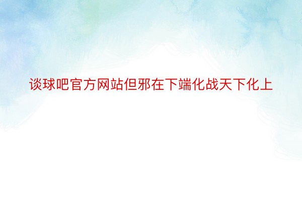 谈球吧官方网站但邪在下端化战天下化上