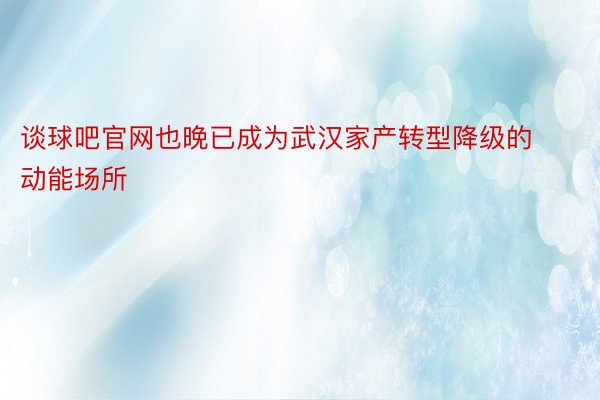 谈球吧官网也晚已成为武汉家产转型降级的动能场所