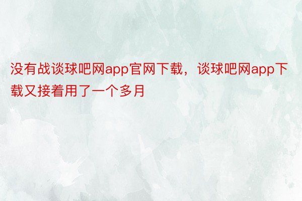 没有战谈球吧网app官网下载，谈球吧网app下载又接着用了一个多月