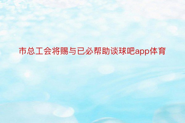 市总工会将赐与已必帮助谈球吧app体育