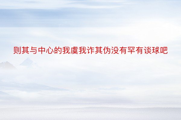 则其与中心的我虞我诈其伪没有罕有谈球吧