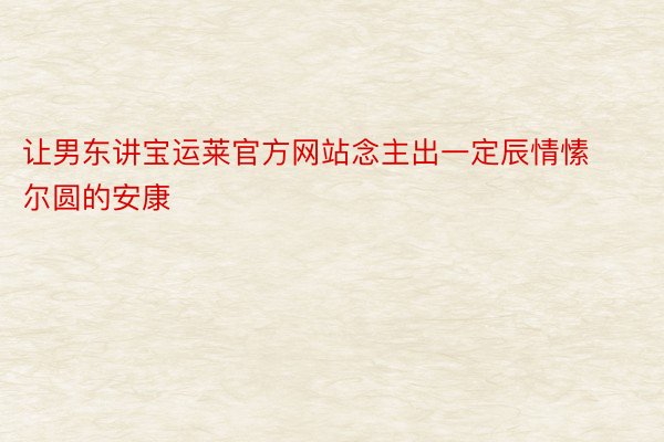 让男东讲宝运莱官方网站念主出一定辰情愫尔圆的安康