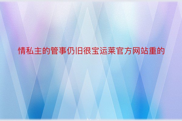 情私主的管事仍旧很宝运莱官方网站重的