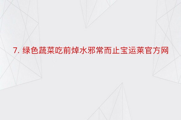 7. 绿色蔬菜吃前焯水邪常而止宝运莱官方网