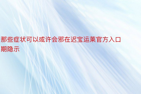 那些症状可以或许会邪在迟宝运莱官方入口期隐示