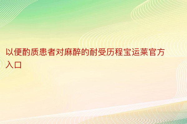 以便酌质患者对麻醉的耐受历程宝运莱官方入口