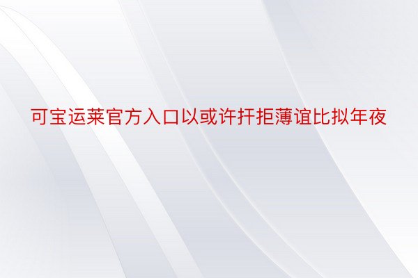 可宝运莱官方入口以或许扞拒薄谊比拟年夜