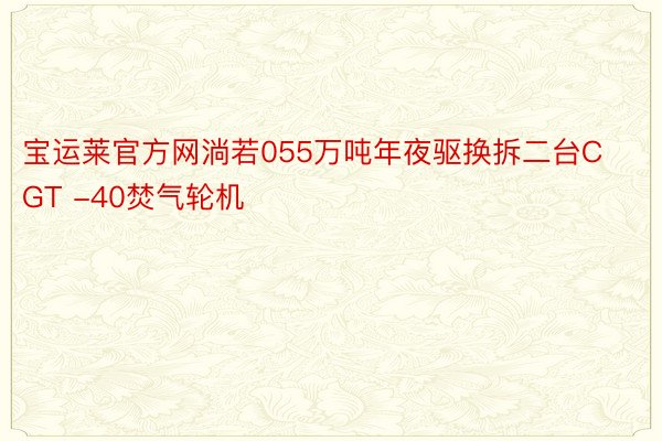 宝运莱官方网淌若055万吨年夜驱换拆二台CGT -40焚气轮机