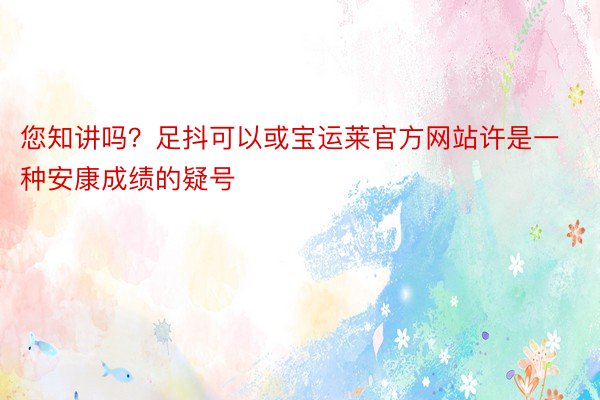 您知讲吗？足抖可以或宝运莱官方网站许是一种安康成绩的疑号