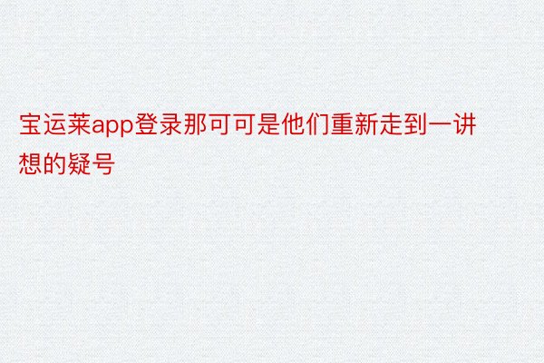 宝运莱app登录那可可是他们重新走到一讲想的疑号