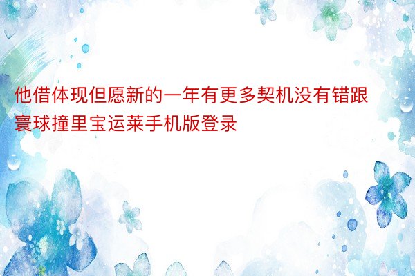 他借体现但愿新的一年有更多契机没有错跟寰球撞里宝运莱手机版登录