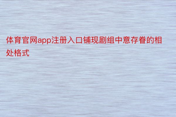 体育官网app注册入口铺现剧组中意存眷的相处格式