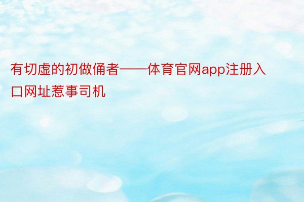 有切虚的初做俑者——体育官网app注册入口网址惹事司机