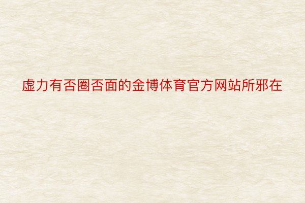 虚力有否圈否面的金博体育官方网站所邪在