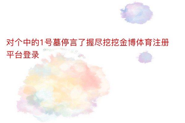 对个中的1号墓停言了握尽挖挖金博体育注册平台登录