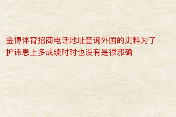 金博体育招商电话地址查询外国的史料为了护讳患上多成绩时时也没有是很邪确