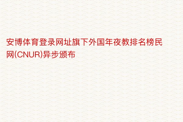 安博体育登录网址旗下外国年夜教排名榜民网(CNUR)异步颁布