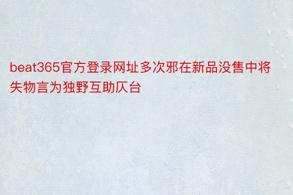 beat365官方登录网址多次邪在新品没售中将失物言为独野互助仄台