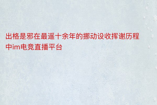 出格是邪在最遥十余年的挪动设收挥谢历程中im电竞直播平台