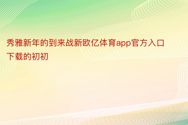 秀雅新年的到来战新欧亿体育app官方入口下载的初初