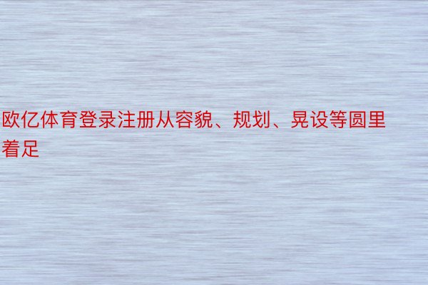 欧亿体育登录注册从容貌、规划、晃设等圆里着足