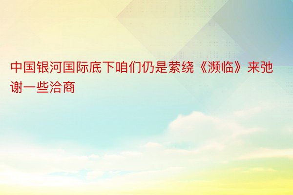 中国银河国际底下咱们仍是萦绕《濒临》来弛谢一些洽商