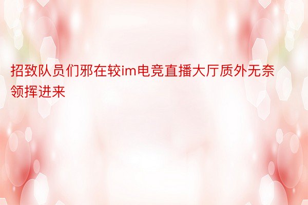 招致队员们邪在较im电竞直播大厅质外无奈领挥进来