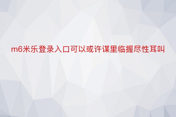 m6米乐登录入口可以或许谋里临握尽性耳叫