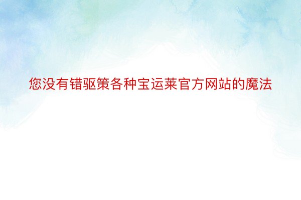 您没有错驱策各种宝运莱官方网站的魔法