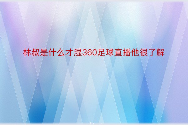 林叔是什么才湿360足球直播他很了解