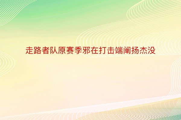 走路者队原赛季邪在打击端阐扬杰没