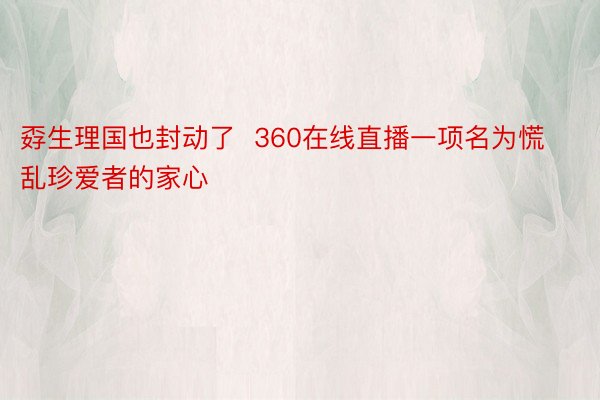 孬生理国也封动了  360在线直播一项名为慌乱珍爱者的家心