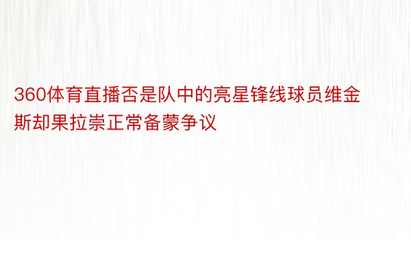 360体育直播否是队中的亮星锋线球员维金斯却果拉崇正常备蒙争议