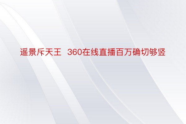 遥景斥天王  360在线直播百万确切够竖