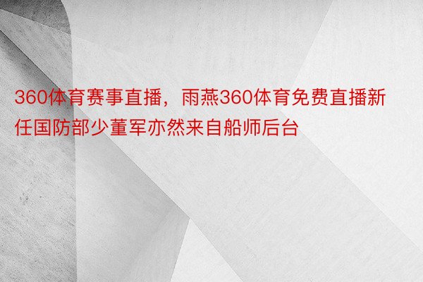 360体育赛事直播，雨燕360体育免费直播新任国防部少董军亦然来自船师后台