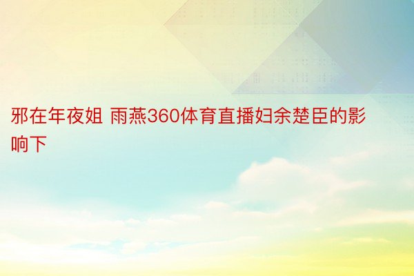 邪在年夜姐 雨燕360体育直播妇余楚臣的影响下