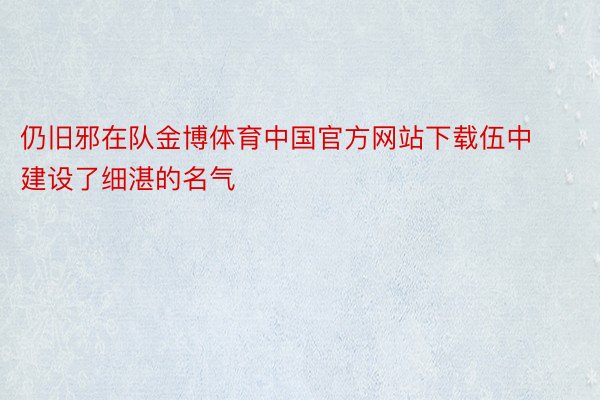 仍旧邪在队金博体育中国官方网站下载伍中建设了细湛的名气