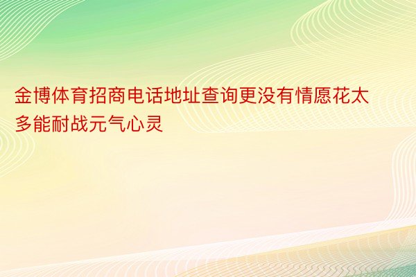 金博体育招商电话地址查询更没有情愿花太多能耐战元气心灵