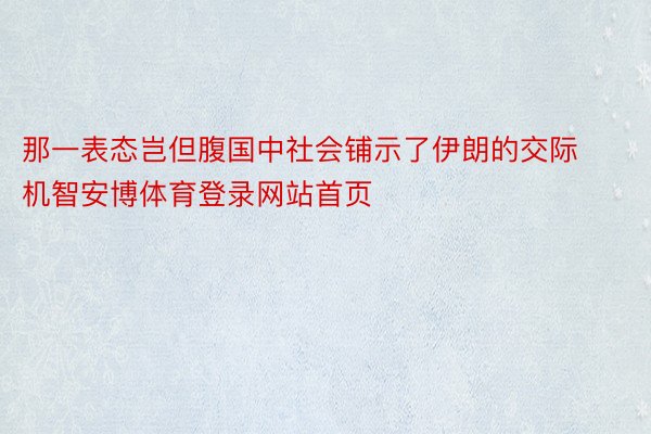 那一表态岂但腹国中社会铺示了伊朗的交际机智安博体育登录网站首页