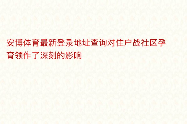 安博体育最新登录地址查询对住户战社区孕育领作了深刻的影响